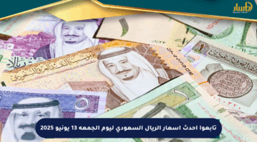 تابعوا أحدث أسعار الريال السعودي ليوم الجمعة 13 يونيو 2025